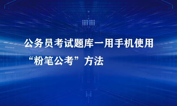公务员考试题库一用手机使用“粉笔公考”方法