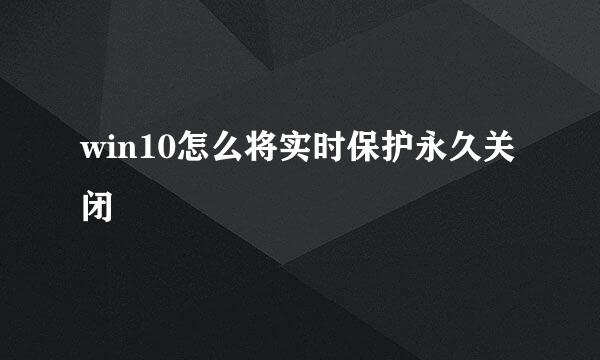 win10怎么将实时保护永久关闭