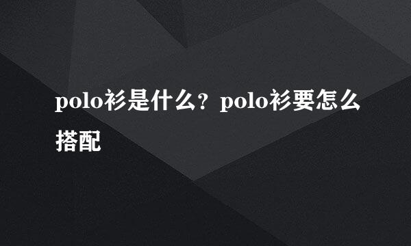 polo衫是什么？polo衫要怎么搭配