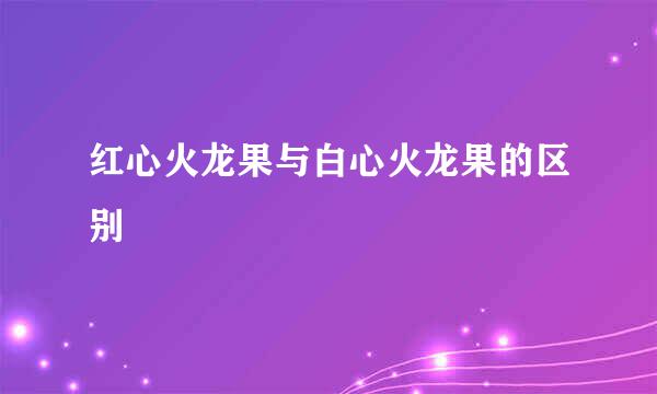 红心火龙果与白心火龙果的区别