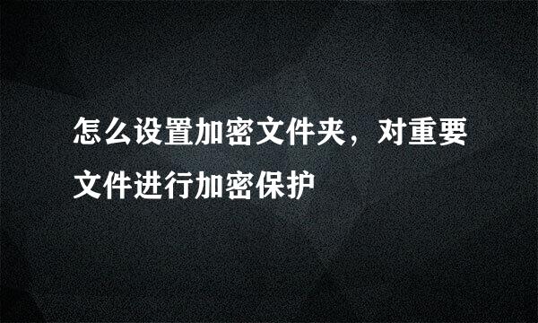 怎么设置加密文件夹，对重要文件进行加密保护