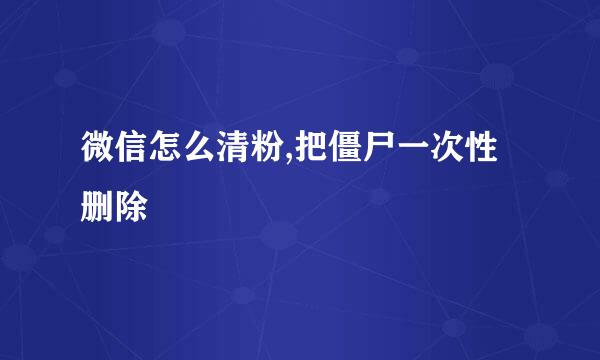 微信怎么清粉,把僵尸一次性删除
