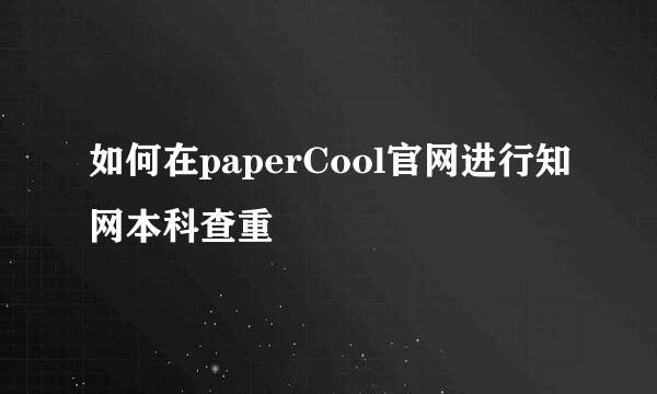 如何在paperCool官网进行知网本科查重