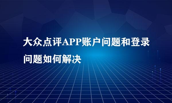大众点评APP账户问题和登录问题如何解决
