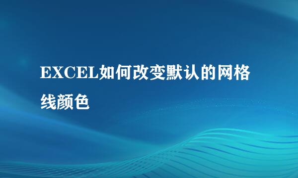 EXCEL如何改变默认的网格线颜色
