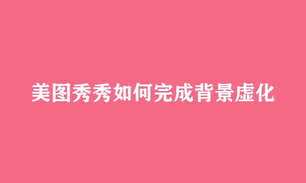美图秀秀如何完成背景虚化