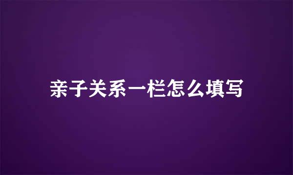亲子关系一栏怎么填写