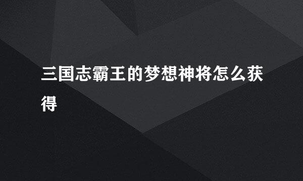 三国志霸王的梦想神将怎么获得