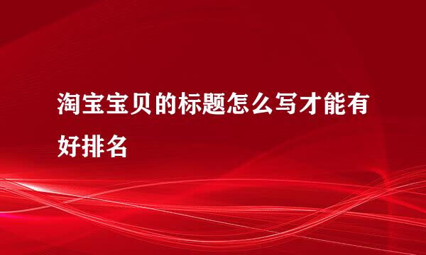 淘宝宝贝的标题怎么写才能有好排名