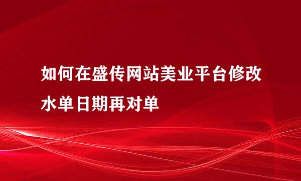 如何在盛传网站美业平台修改水单日期再对单