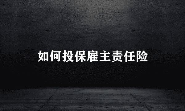 如何投保雇主责任险