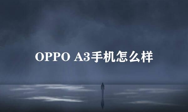 OPPO A3手机怎么样