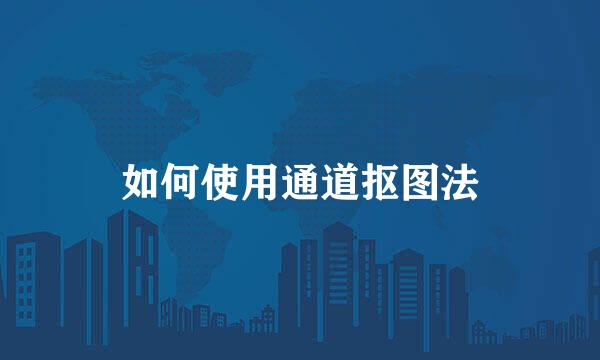 如何使用通道抠图法