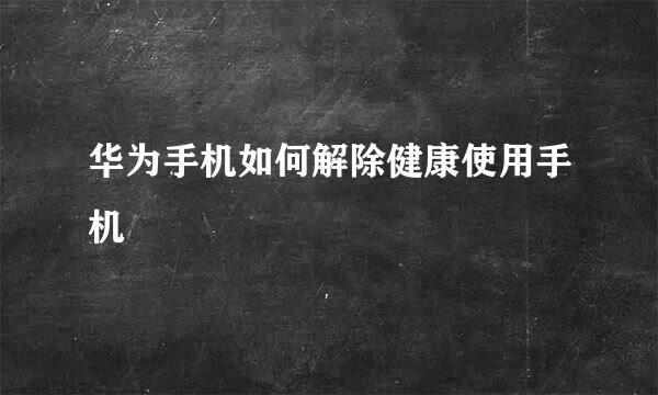 华为手机如何解除健康使用手机