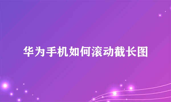 华为手机如何滚动截长图