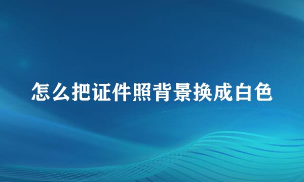 怎么把证件照背景换成白色