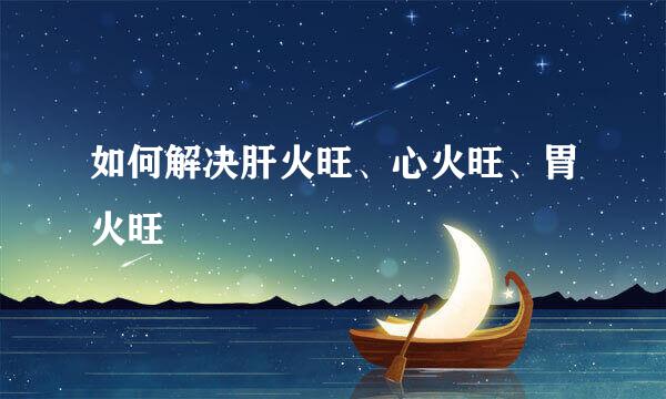 如何解决肝火旺、心火旺、胃火旺
