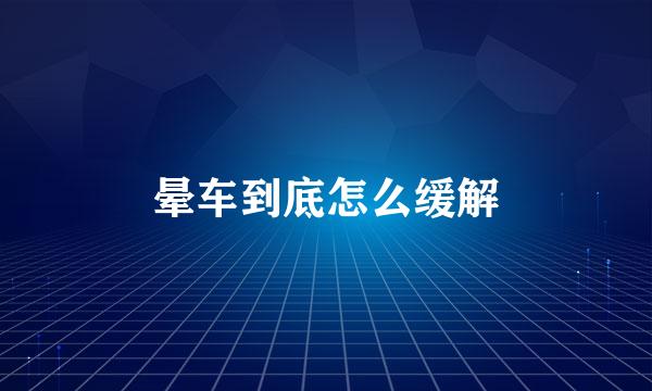 晕车到底怎么缓解