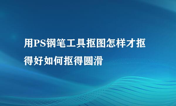 用PS钢笔工具抠图怎样才抠得好如何抠得圆滑