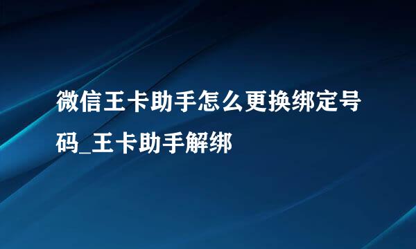 微信王卡助手怎么更换绑定号码_王卡助手解绑