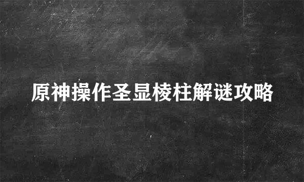 原神操作圣显棱柱解谜攻略