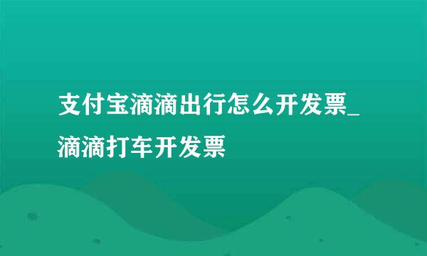 支付宝滴滴出行怎么开发票_滴滴打车开发票