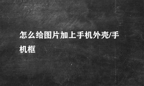 怎么给图片加上手机外壳/手机框