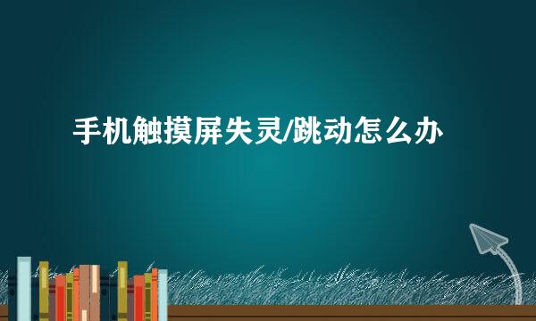 手机触摸屏失灵/跳动怎么办