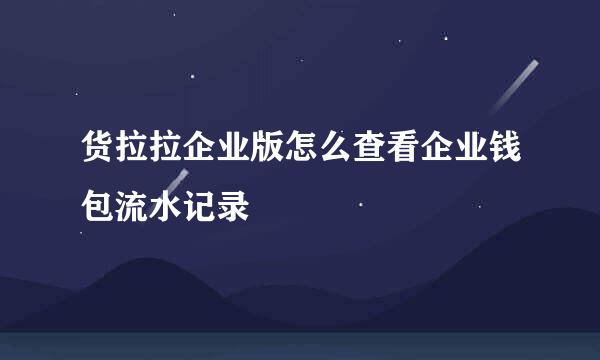 货拉拉企业版怎么查看企业钱包流水记录