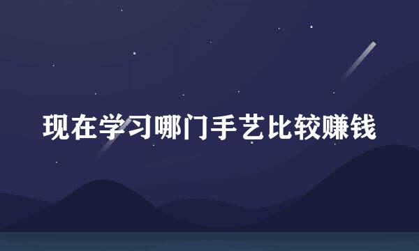 现在学习哪门手艺比较赚钱