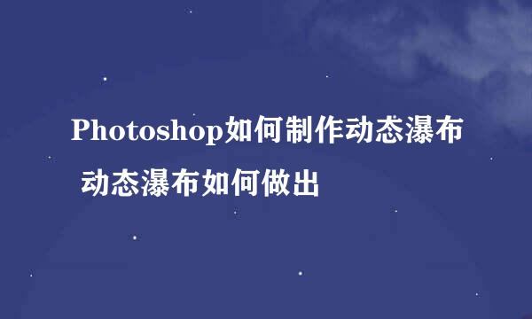 Photoshop如何制作动态瀑布 动态瀑布如何做出