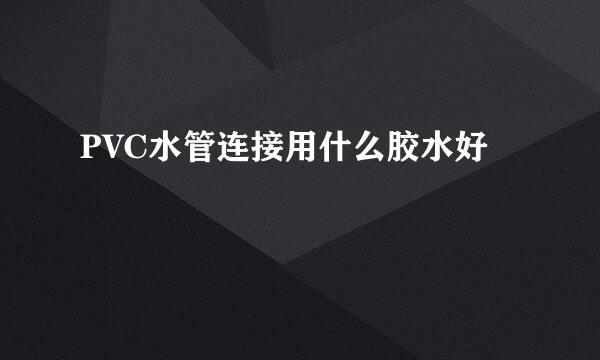 PVC水管连接用什么胶水好