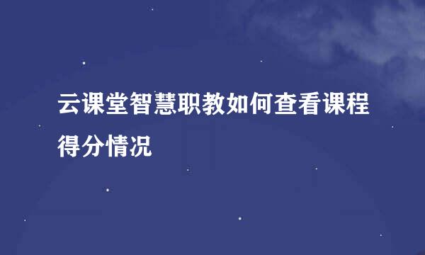 云课堂智慧职教如何查看课程得分情况
