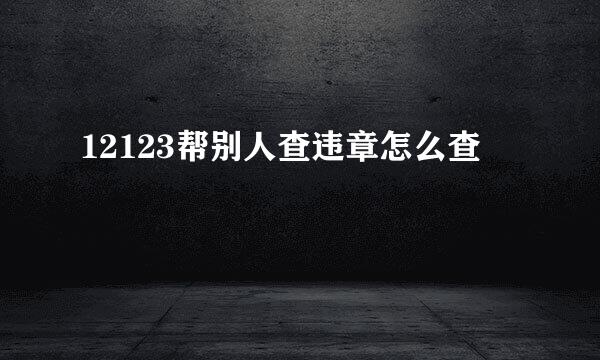12123帮别人查违章怎么查