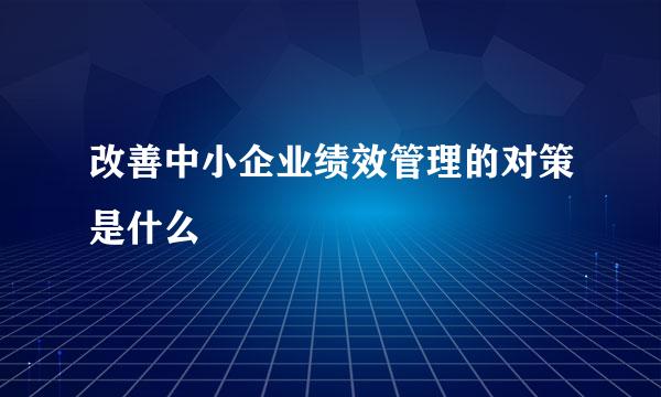 改善中小企业绩效管理的对策是什么
