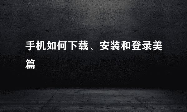 手机如何下载、安装和登录美篇