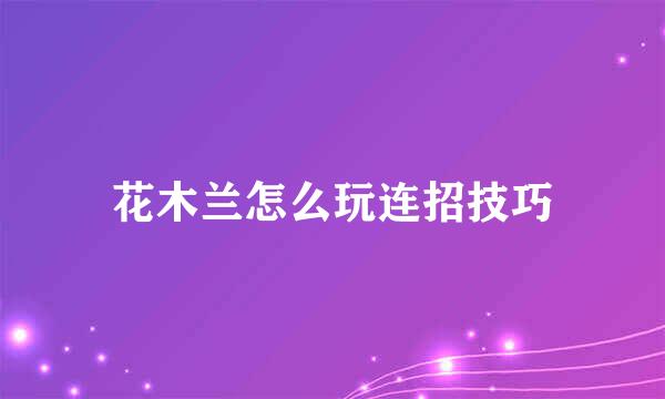 花木兰怎么玩连招技巧