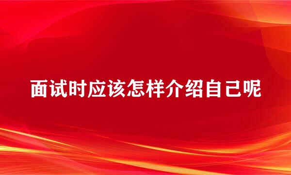 面试时应该怎样介绍自己呢