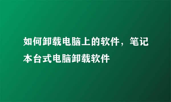 如何卸载电脑上的软件，笔记本台式电脑卸载软件