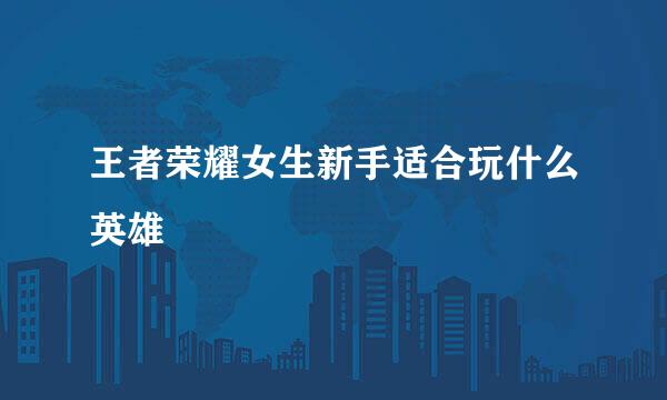 王者荣耀女生新手适合玩什么英雄