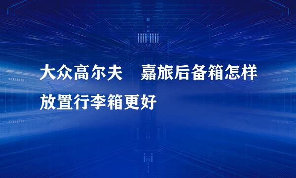 大众高尔夫•嘉旅后备箱怎样放置行李箱更好
