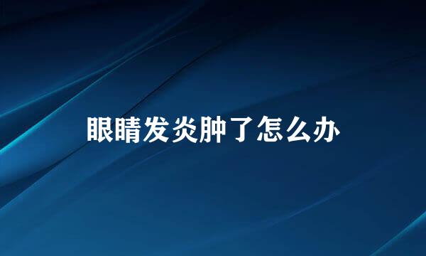 眼睛发炎肿了怎么办