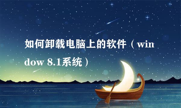 如何卸载电脑上的软件（window 8.1系统）