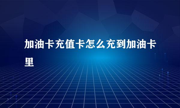 加油卡充值卡怎么充到加油卡里