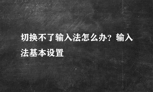 切换不了输入法怎么办？输入法基本设置