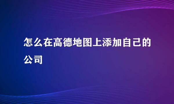 怎么在高德地图上添加自己的公司