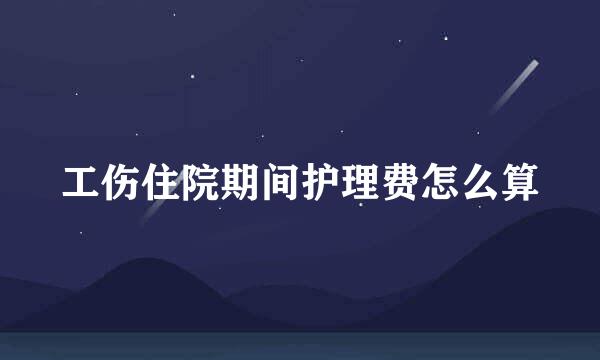 工伤住院期间护理费怎么算