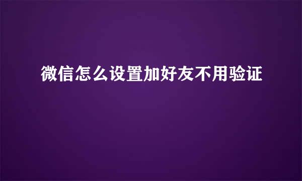 微信怎么设置加好友不用验证