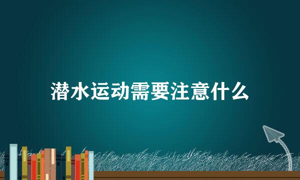 潜水运动需要注意什么