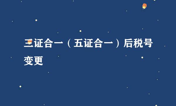 三证合一（五证合一）后税号变更